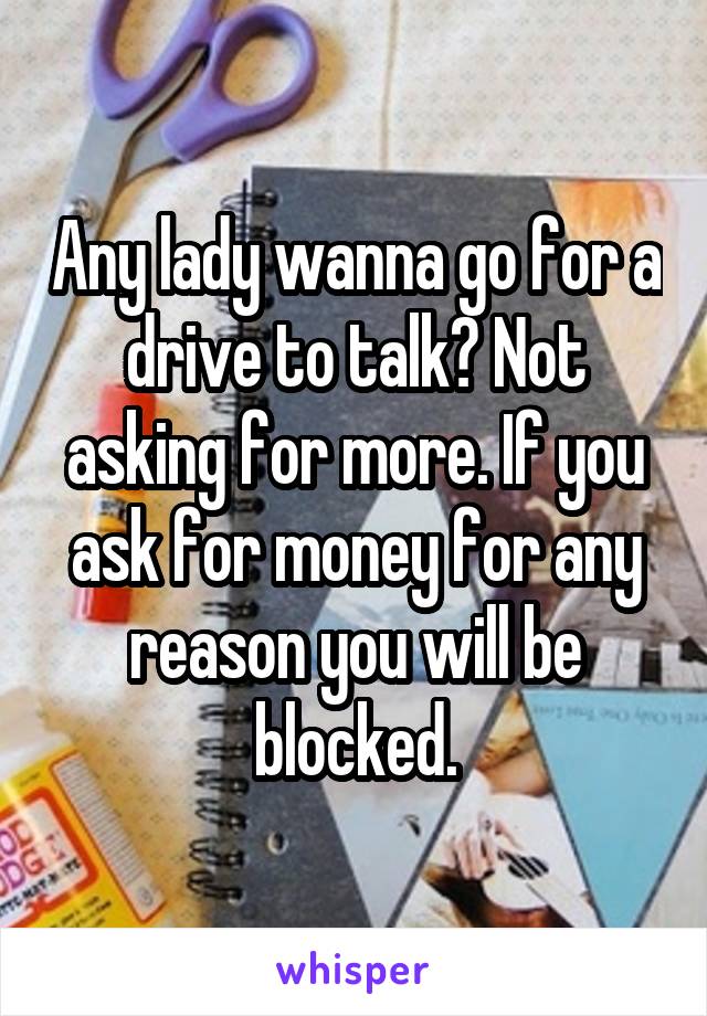 Any lady wanna go for a drive to talk? Not asking for more. If you ask for money for any reason you will be blocked.