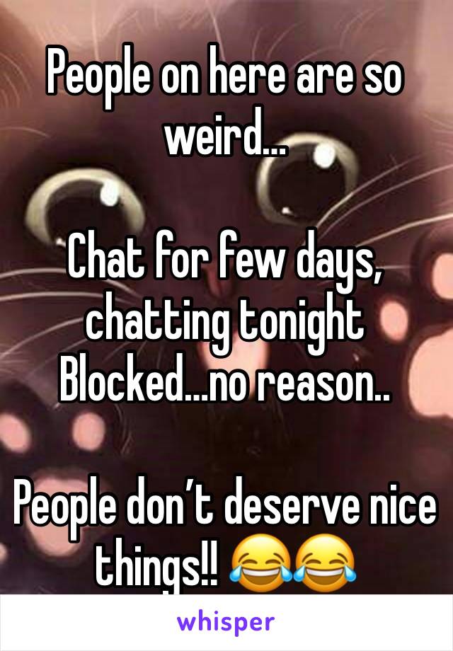 People on here are so weird…

Chat for few days, chatting tonight
Blocked…no reason..

People don’t deserve nice things!! 😂😂