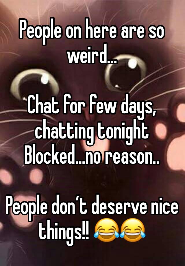 People on here are so weird…

Chat for few days, chatting tonight
Blocked…no reason..

People don’t deserve nice things!! 😂😂