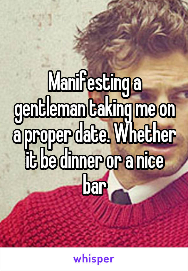 Manifesting a gentleman taking me on a proper date. Whether it be dinner or a nice bar