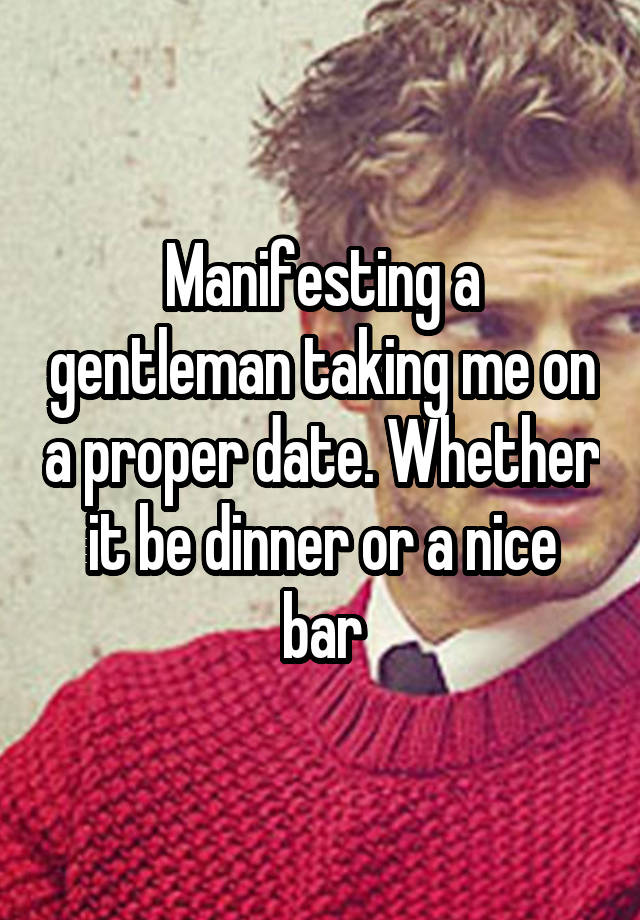 Manifesting a gentleman taking me on a proper date. Whether it be dinner or a nice bar