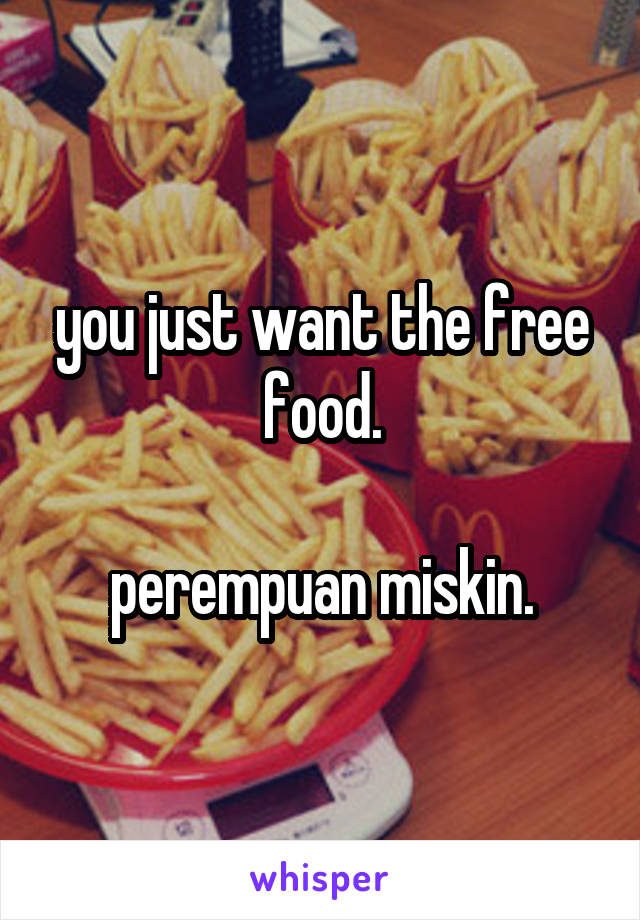 you just want the free food.

perempuan miskin.