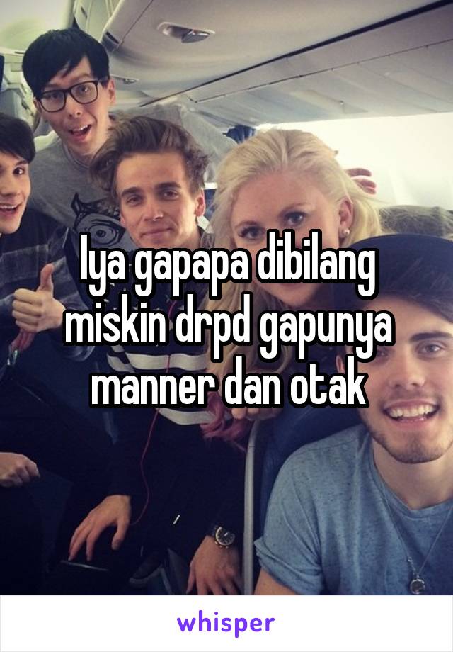 Iya gapapa dibilang miskin drpd gapunya manner dan otak