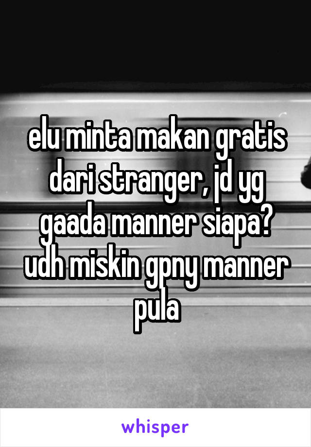 elu minta makan gratis dari stranger, jd yg gaada manner siapa? udh miskin gpny manner pula