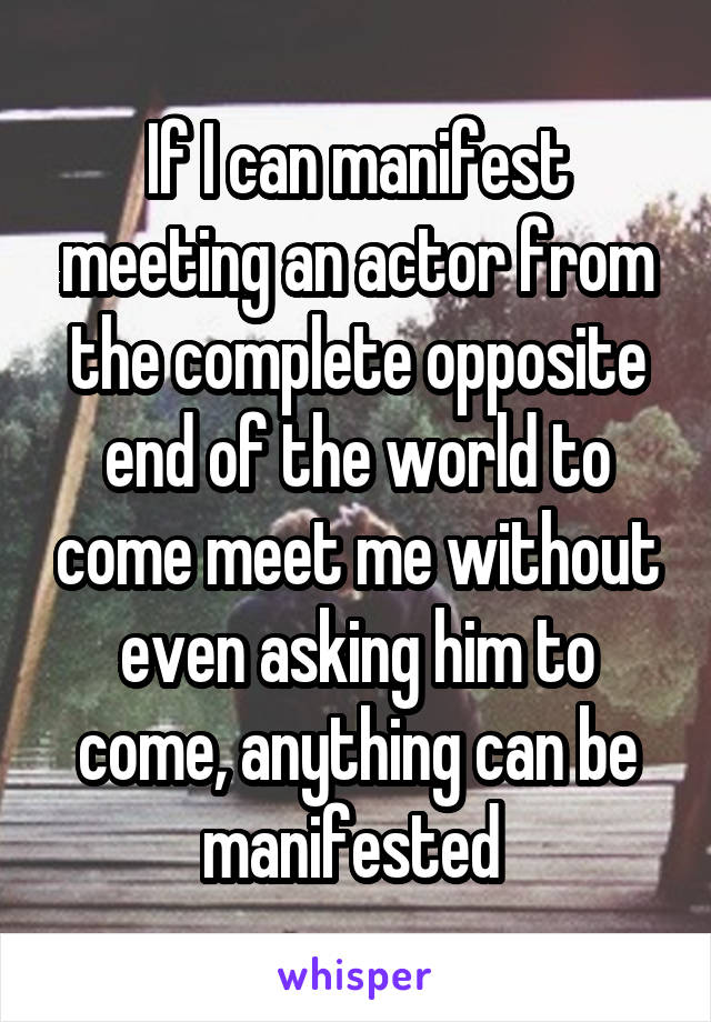 If I can manifest meeting an actor from the complete opposite end of the world to come meet me without even asking him to come, anything can be manifested 