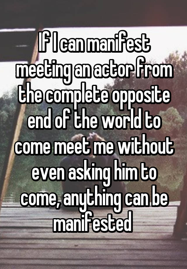 If I can manifest meeting an actor from the complete opposite end of the world to come meet me without even asking him to come, anything can be manifested 