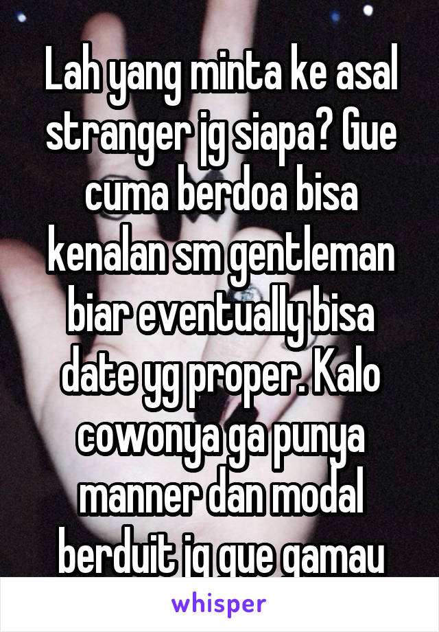 Lah yang minta ke asal stranger jg siapa? Gue cuma berdoa bisa kenalan sm gentleman biar eventually bisa date yg proper. Kalo cowonya ga punya manner dan modal berduit jg gue gamau