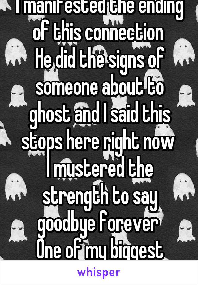 I manifested the ending of this connection 
He did the signs of someone about to ghost and I said this stops here right now 
I mustered the strength to say goodbye forever 
One of my biggest fears 