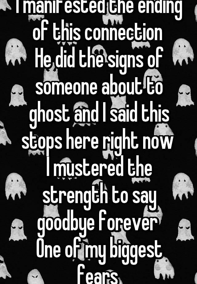 I manifested the ending of this connection 
He did the signs of someone about to ghost and I said this stops here right now 
I mustered the strength to say goodbye forever 
One of my biggest fears 