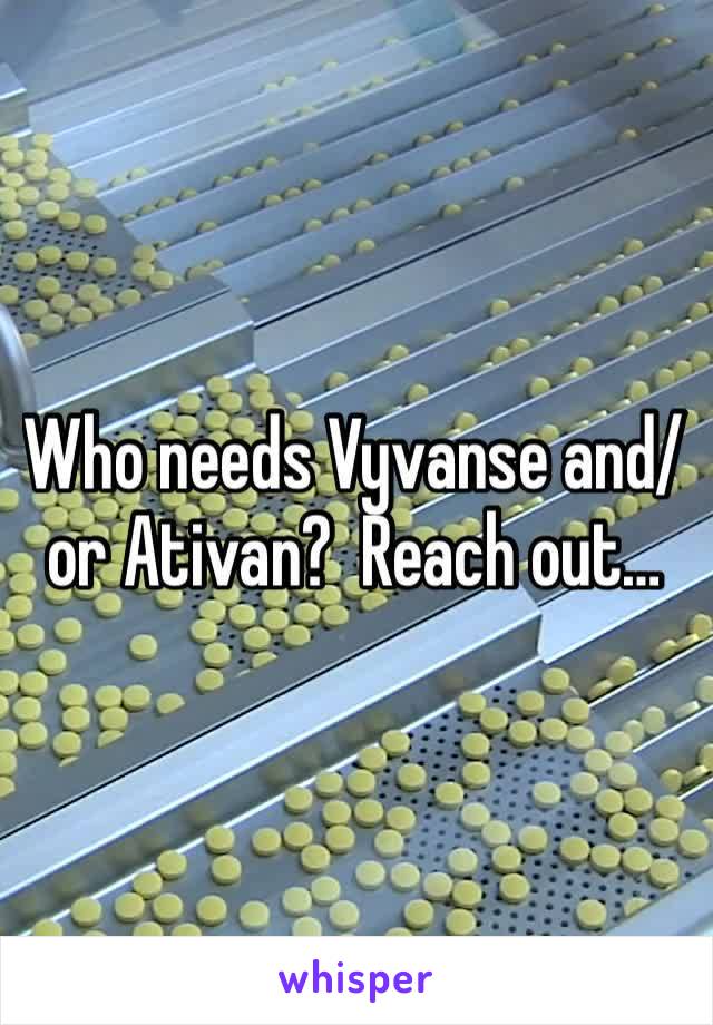 Who needs Vyvanse and/or Ativan?  Reach out…