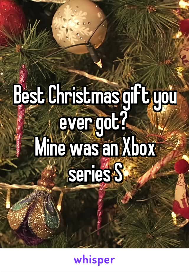 Best Christmas gift you ever got? 
Mine was an Xbox series S