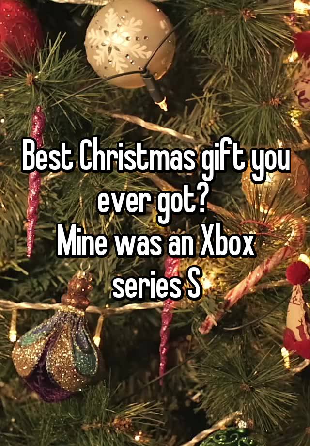 Best Christmas gift you ever got? 
Mine was an Xbox series S