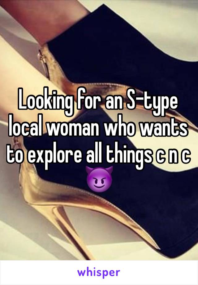 Looking for an S-type local woman who wants to explore all things c n c
😈