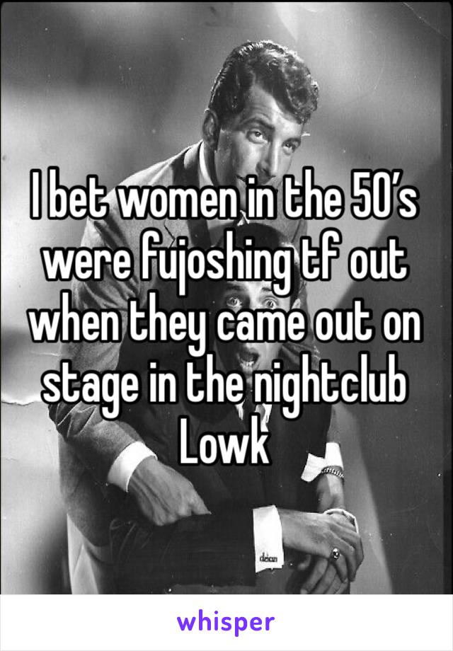 I bet women in the 50’s were fujoshing tf out when they came out on stage in the nightclub Lowk 