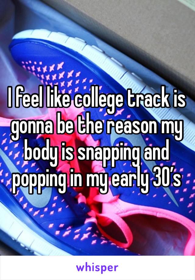 I feel like college track is gonna be the reason my body is snapping and popping in my early 30’s