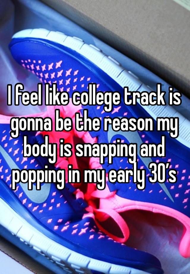 I feel like college track is gonna be the reason my body is snapping and popping in my early 30’s