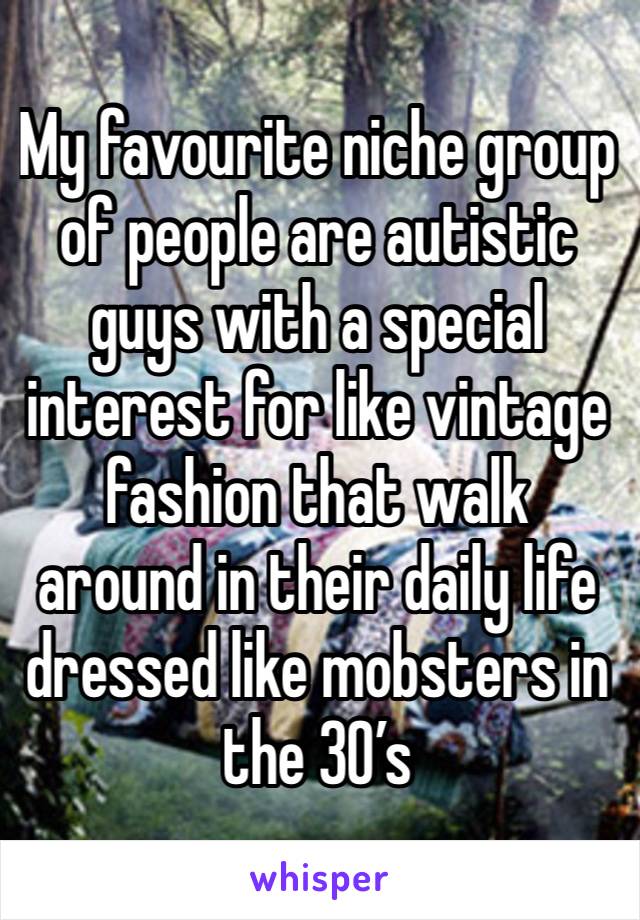 My favourite niche group of people are autistic guys with a special interest for like vintage fashion that walk around in their daily life dressed like mobsters in the 30’s