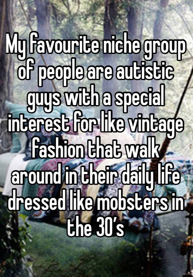 My favourite niche group of people are autistic guys with a special interest for like vintage fashion that walk around in their daily life dressed like mobsters in the 30’s