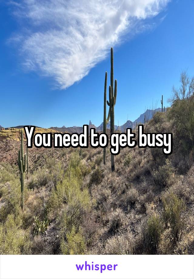 You need to get busy