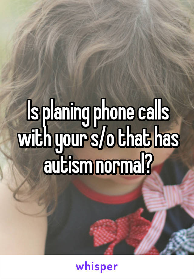 Is planing phone calls with your s/o that has autism normal?