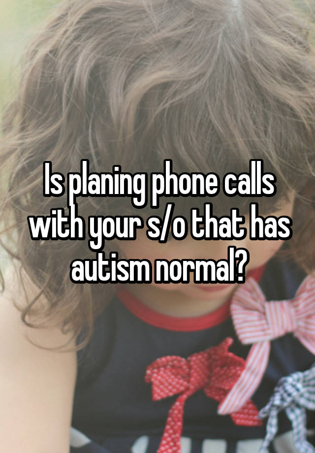 Is planing phone calls with your s/o that has autism normal?