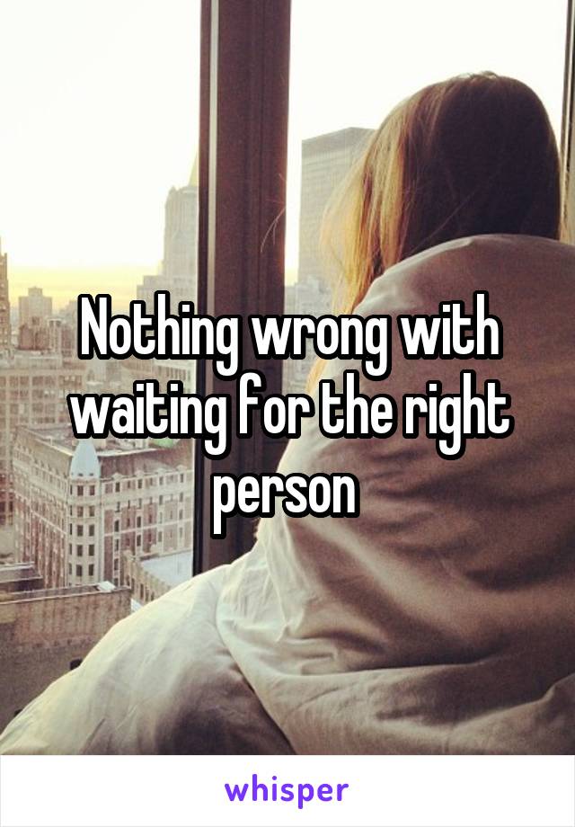 Nothing wrong with waiting for the right person 