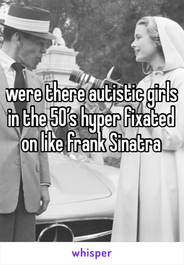 were there autistic girls in the 50’s hyper fixated on like frank Sinatra 