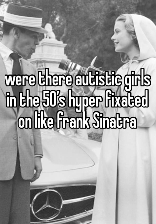 were there autistic girls in the 50’s hyper fixated on like frank Sinatra 