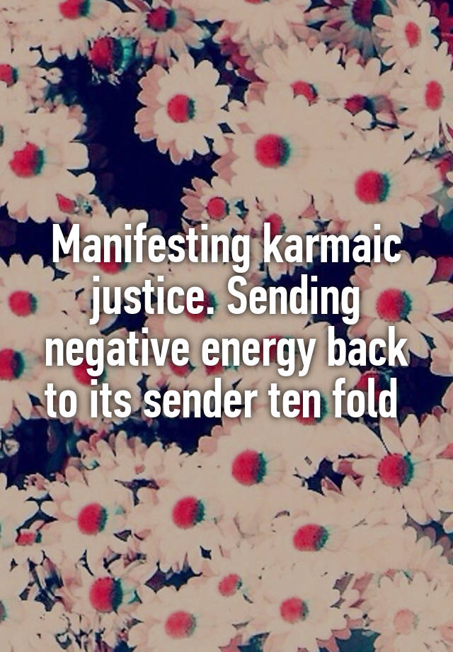 Manifesting karmaic justice. Sending negative energy back to its sender ten fold 