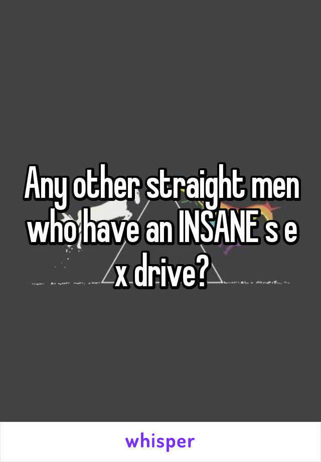 Any other straight men who have an INSANE s e x drive?