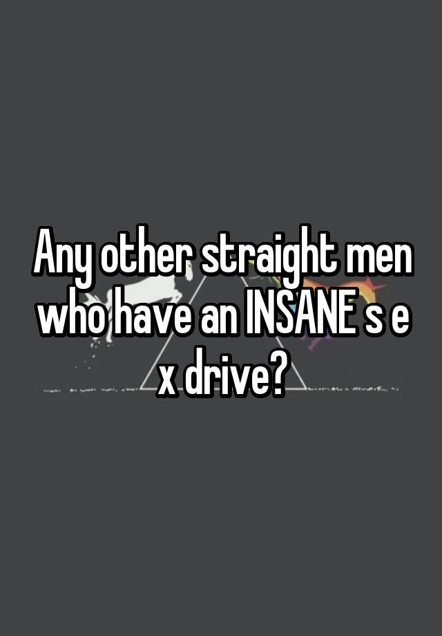 Any other straight men who have an INSANE s e x drive?