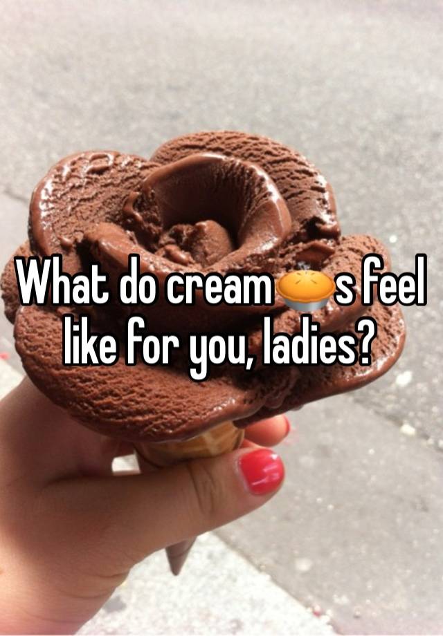 What do cream🥧s feel like for you, ladies?