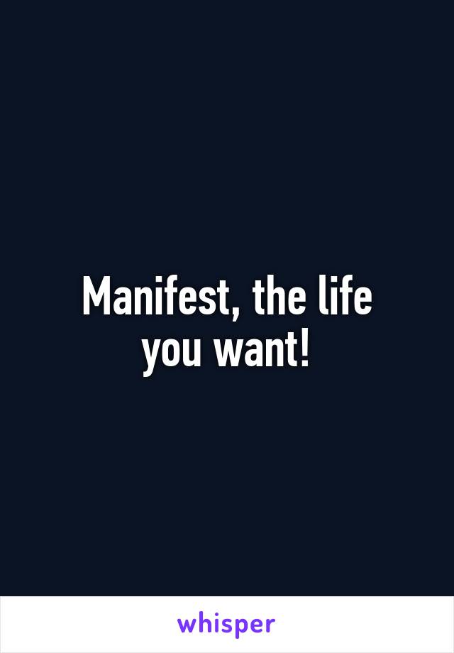 Manifest, the life
you want!