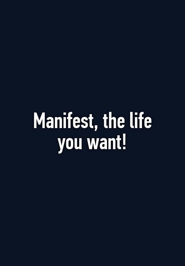 Manifest, the life
you want!