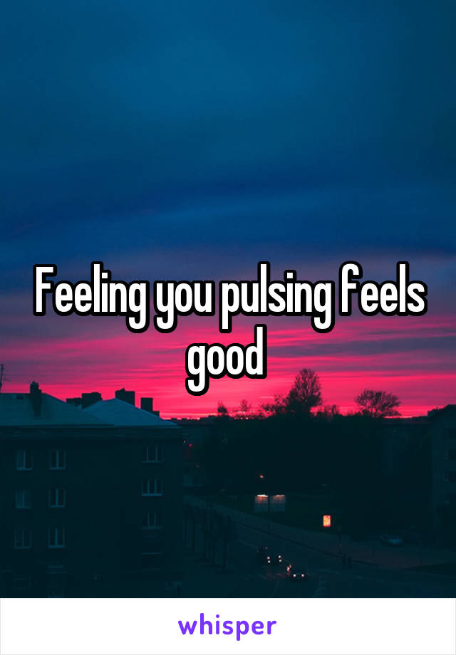 Feeling you pulsing feels good 