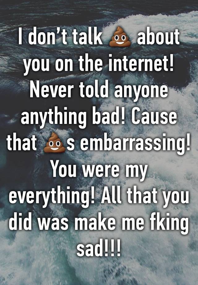 I don’t talk 💩 about you on the internet! Never told anyone anything bad! Cause that 💩s embarrassing! You were my everything! All that you did was make me fking sad!!!