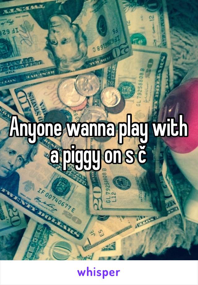 Anyone wanna play with a piggy on s č