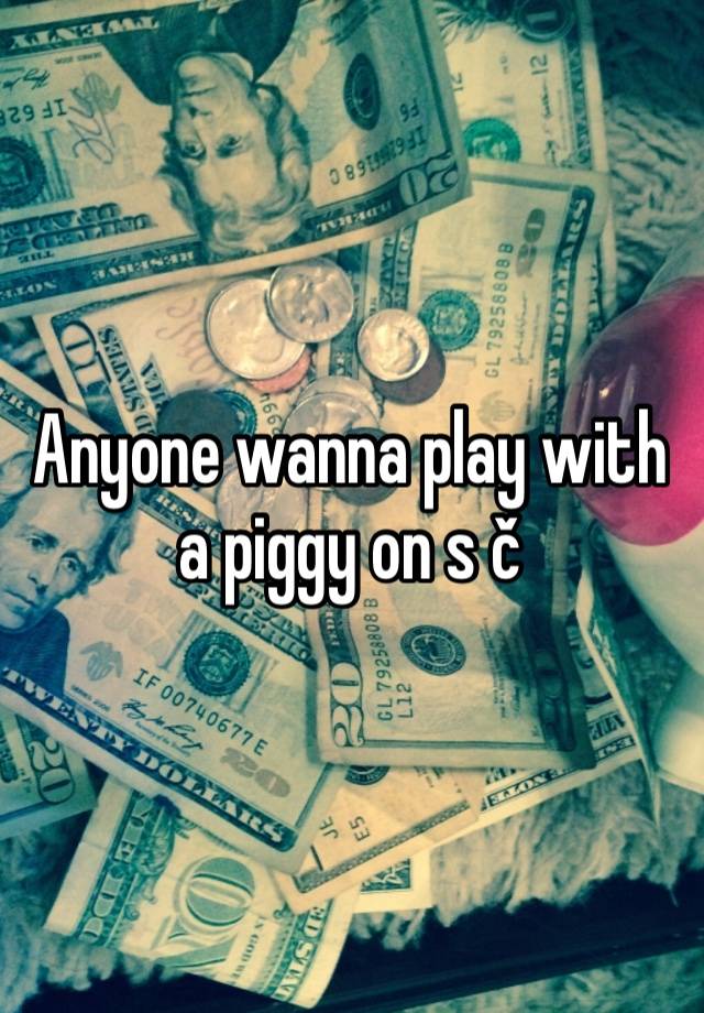 Anyone wanna play with a piggy on s č