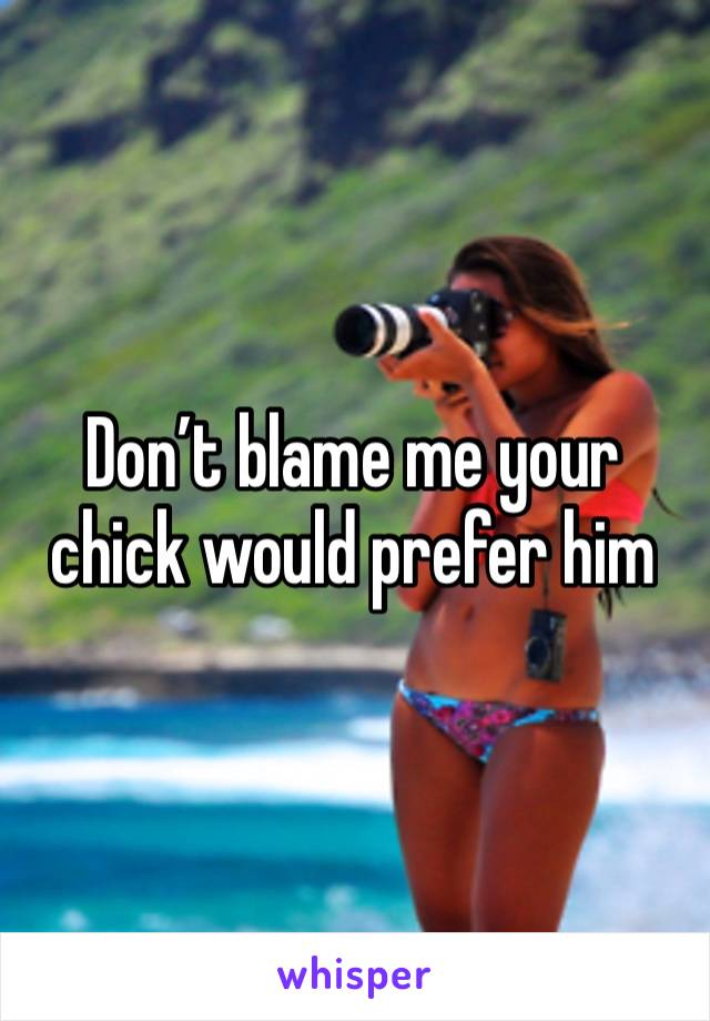 Don’t blame me your chick would prefer him 