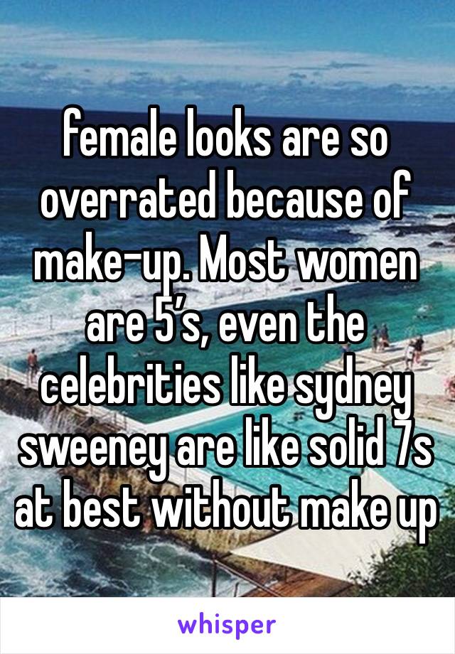 female looks are so overrated because of make-up. Most women are 5’s, even the celebrities like sydney sweeney are like solid 7s at best without make up