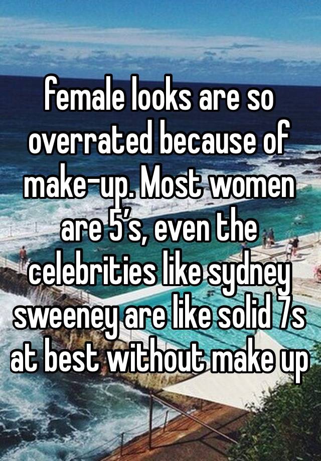 female looks are so overrated because of make-up. Most women are 5’s, even the celebrities like sydney sweeney are like solid 7s at best without make up