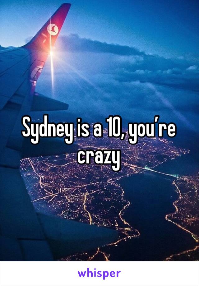 Sydney is a 10, you’re crazy 