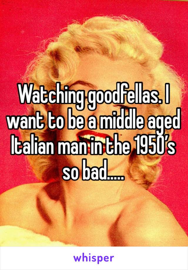 Watching goodfellas. I want to be a middle aged Italian man in the 1950’s so bad…..