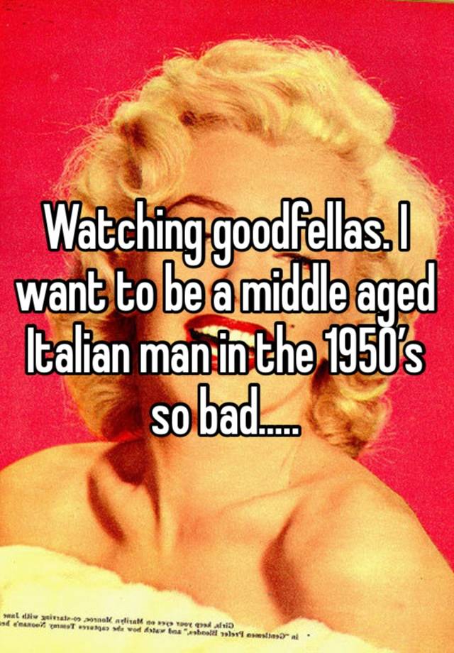 Watching goodfellas. I want to be a middle aged Italian man in the 1950’s so bad…..