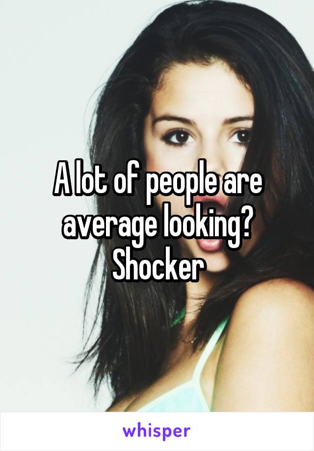 A lot of people are average looking? Shocker