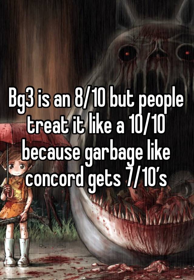 Bg3 is an 8/10 but people treat it like a 10/10 because garbage like concord gets 7/10’s