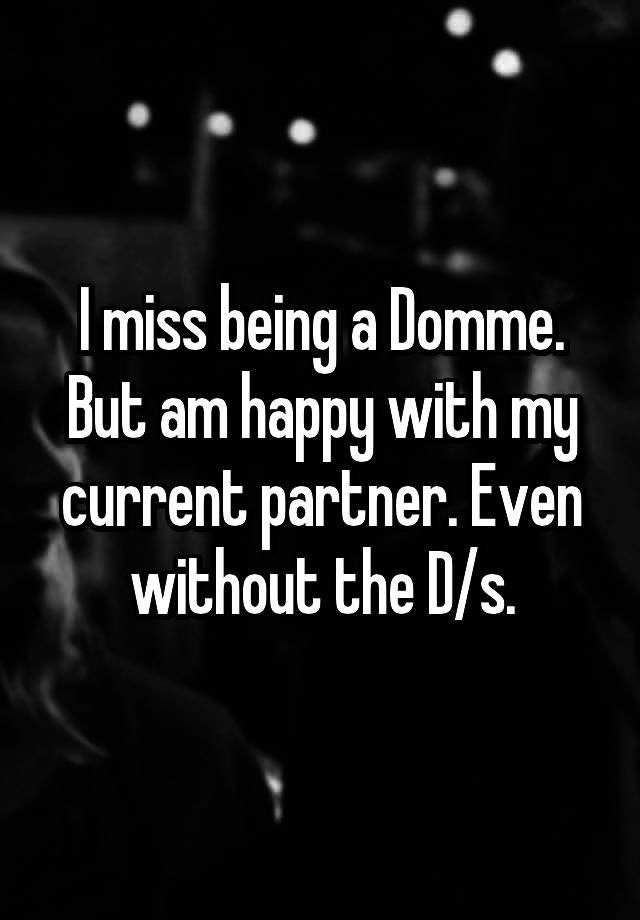 I miss being a Domme. But am happy with my current partner. Even without the D/s.