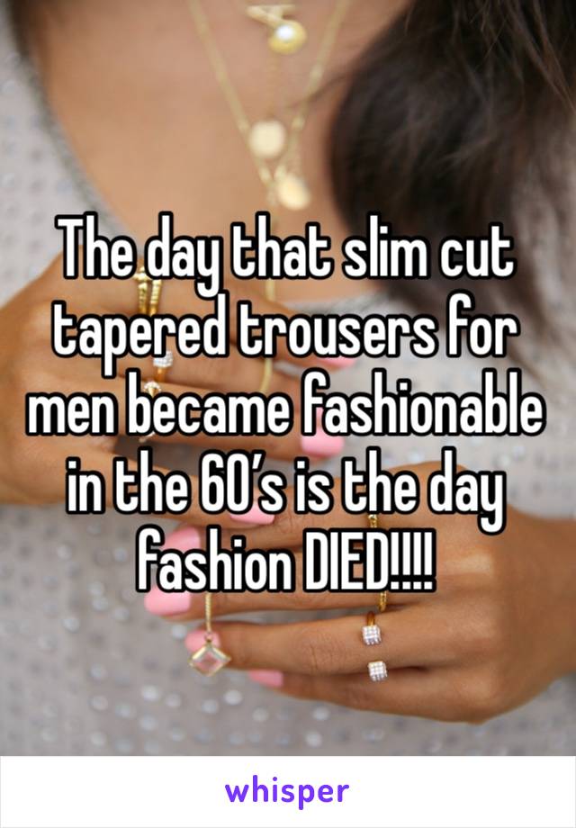 The day that slim cut tapered trousers for men became fashionable in the 60’s is the day fashion DIED!!!!