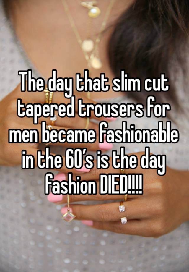 The day that slim cut tapered trousers for men became fashionable in the 60’s is the day fashion DIED!!!!