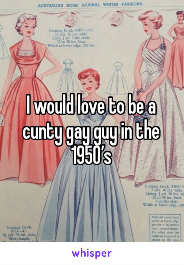 I would love to be a cunty gay guy in the 1950’s